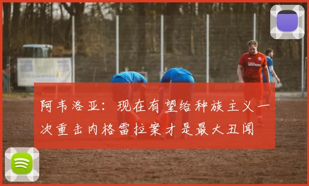 阿韦洛亚：现在有望给种族主义一次重击内格雷拉案才是最大丑闻
