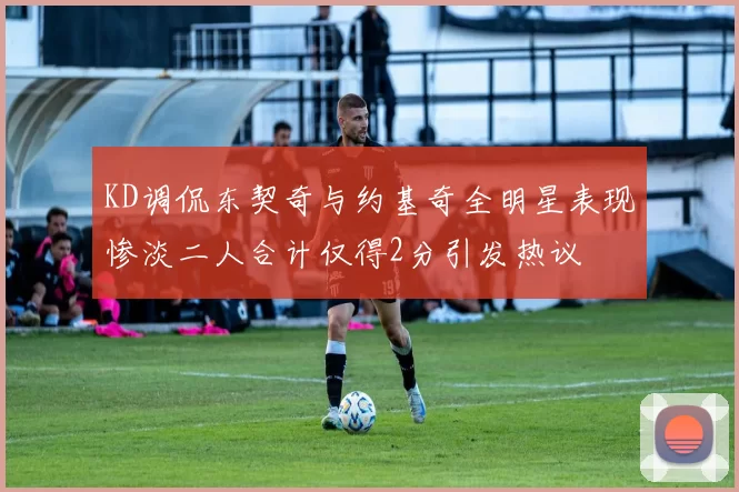 KD调侃东契奇与约基奇全明星表现惨淡二人合计仅得2分引发热议