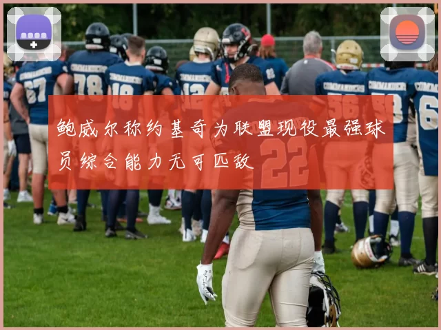 鲍威尔称约基奇为联盟现役最强球员综合能力无可匹敌
