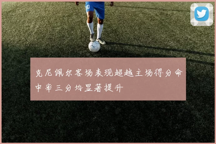 克尼佩尔客场表现超越主场得分命中率三分均显著提升