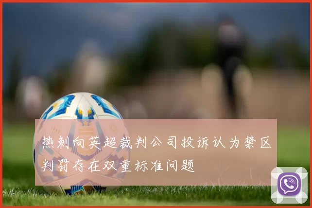 热刺向英超裁判公司投诉认为禁区判罚存在双重标准问题