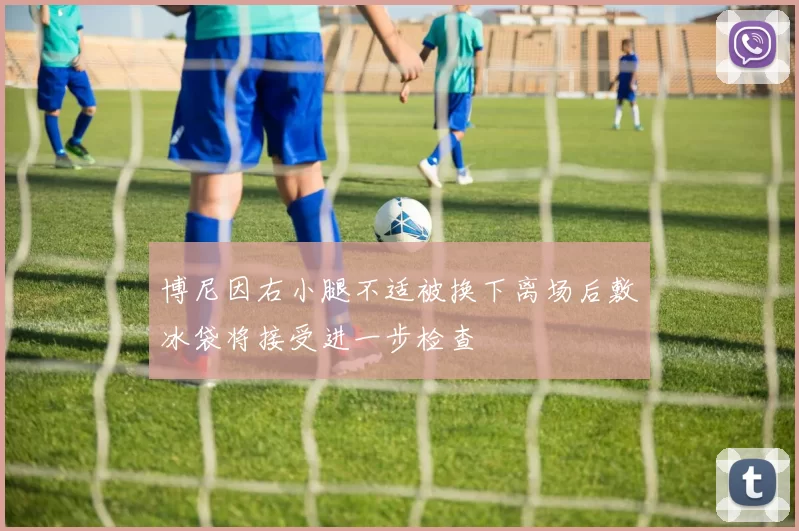 博尼因右小腿不适被换下离场后敷冰袋将接受进一步检查