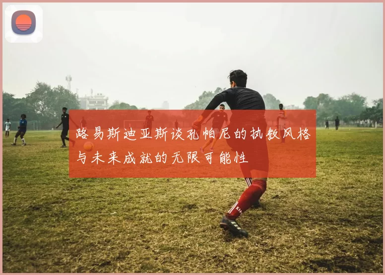 路易斯迪亚斯谈孔帕尼的执教风格与未来成就的无限可能性