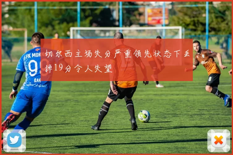 切尔西主场失分严重领先状态下丢掉19分令人失望