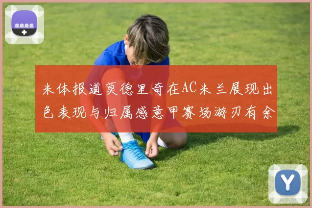 米体报道莫德里奇在AC米兰展现出色表现与归属感意甲赛场游刃有余