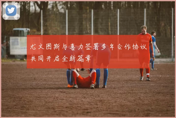 尤文图斯与喜力签署多年合作协议共同开启全新篇章