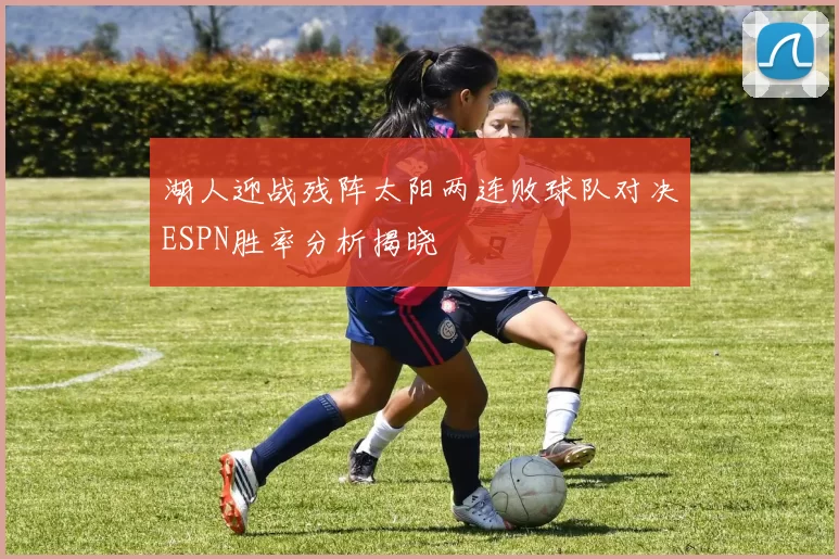 湖人迎战残阵太阳两连败球队对决ESPN胜率分析揭晓