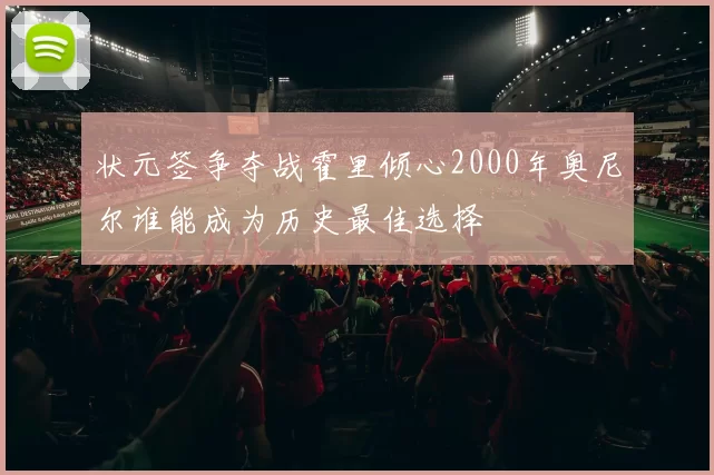 状元签争夺战霍里倾心2000年奥尼尔谁能成为历史最佳选择