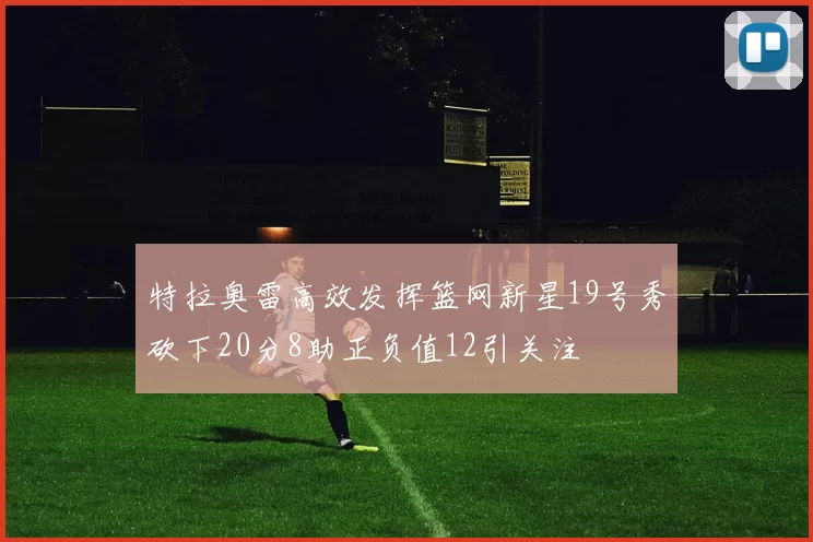 特拉奥雷高效发挥篮网新星19号秀砍下20分8助正负值12引关注