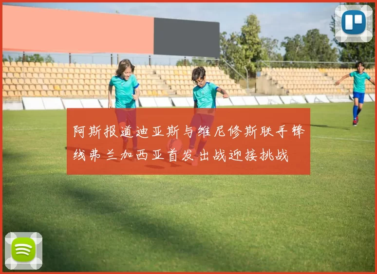 阿斯报道迪亚斯与维尼修斯联手锋线弗兰加西亚首发出战迎接挑战
