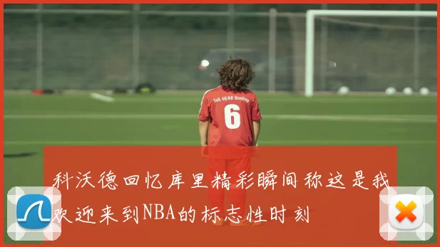 科沃德回忆库里精彩瞬间称这是我欢迎来到NBA的标志性时刻